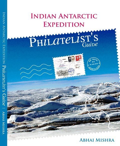 Indian Antarctic Expedition, Philatelist's Guide by ABHAI MISHRA, 116 Colored Pages (The Book Traces the History of Indian Antarctic Expeditions through mails and letters carried with the Expedition)
